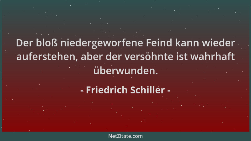 Friedrich Schiller - Der bloß niedergeworfene Feind kann wieder auferstehen, aber der versöhnte ist wahrhaft überwunden....