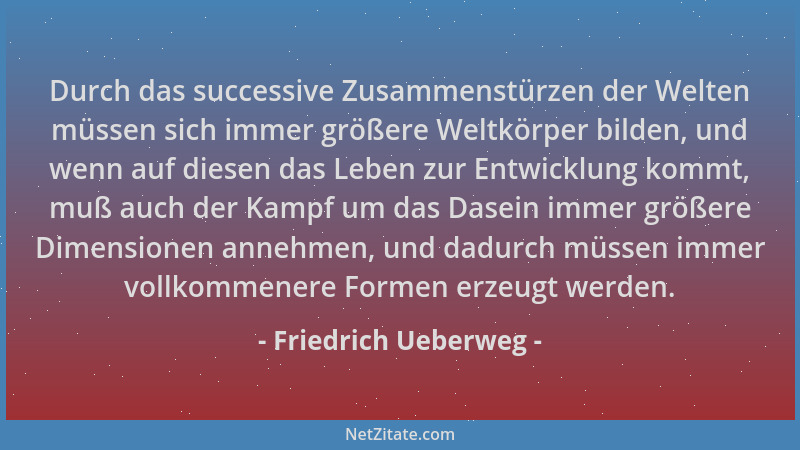 Friedrich Ueberweg - Durch das successive Zusammenstürzen der Welten müssen sich immer größere Weltkörper bilden, und wenn...
