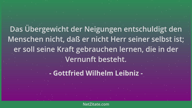 Gottfried Wilhelm Leibniz - Das Übergewicht der Neigungen entschuldigt den Menschen nicht, daß er nicht Herr seiner selbst...
