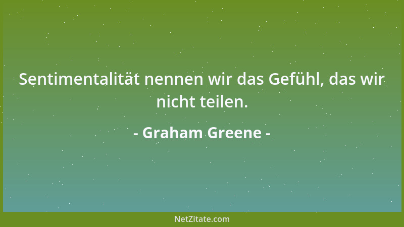 Graham Greene - Sentimentalität nennen wir das Gefühl, das wir nicht teilen....