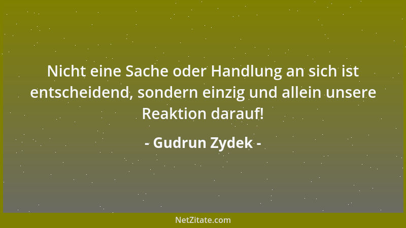 Gudrun Zydek - Nicht eine Sache oder Handlung an sich ist entscheidend, sondern einzig und allein unsere Reaktion darauf!...