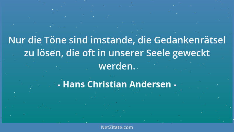Hans Christian Andersen - Nur die Töne sind imstande, die Gedankenrätsel zu lösen, die oft in unserer Seele geweckt werden....