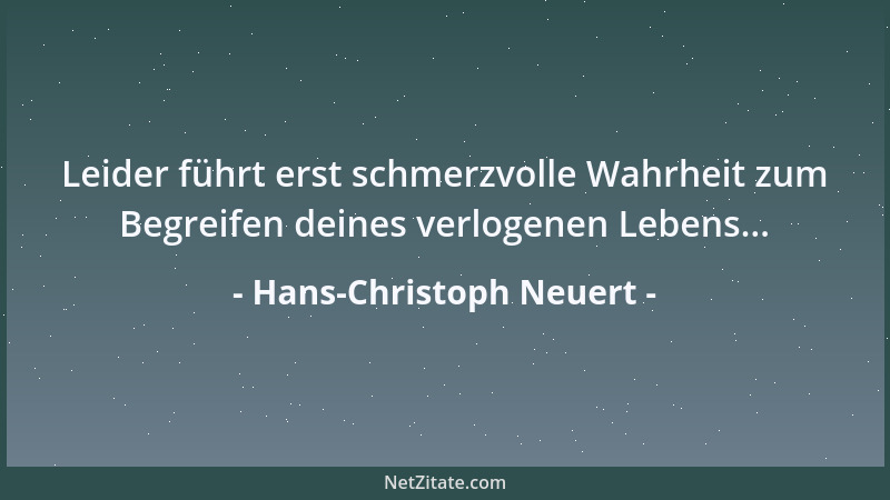 Hans-Christoph Neuert - Leider führt erst schmerzvolle Wahrheit zum Begreifen deines verlogenen Lebens......