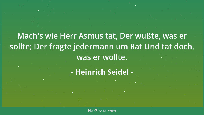 Heinrich Seidel - Mach 's wie Herr Asmus tat, Der wußte, was er sollte; Der fragte jedermann um Rat Und tat doch, was er wol...