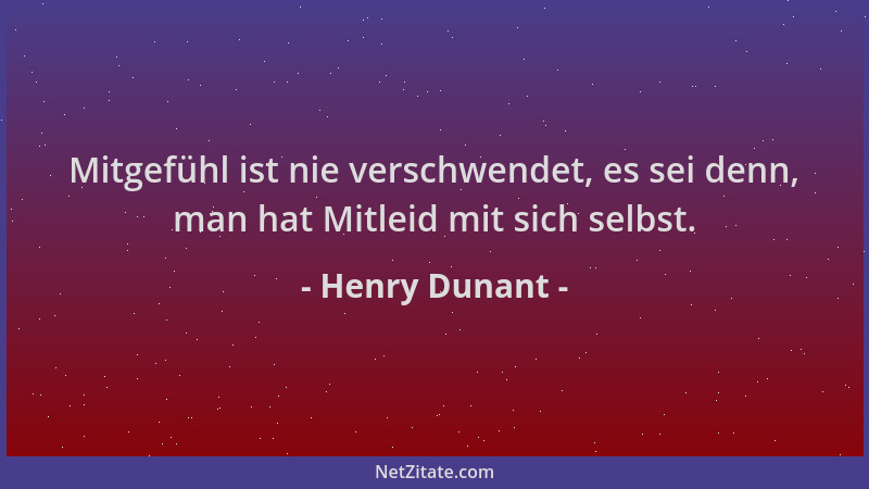 Henry Dunant - Mitgefühl ist nie verschwendet, es sei denn, man hat Mitleid mit sich selbst....