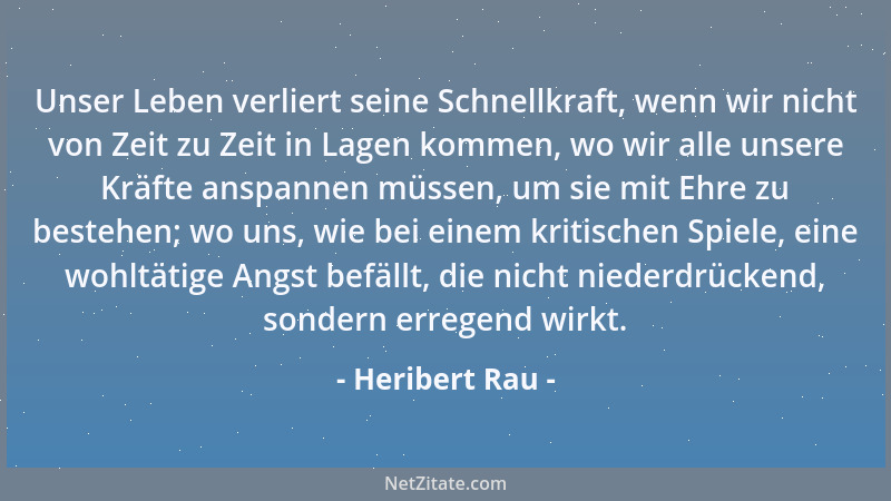 Heribert Rau - Unser Leben verliert seine Schnellkraft, wenn wir nicht von Zeit zu Zeit in Lagen kommen, wo wir alle unsere...