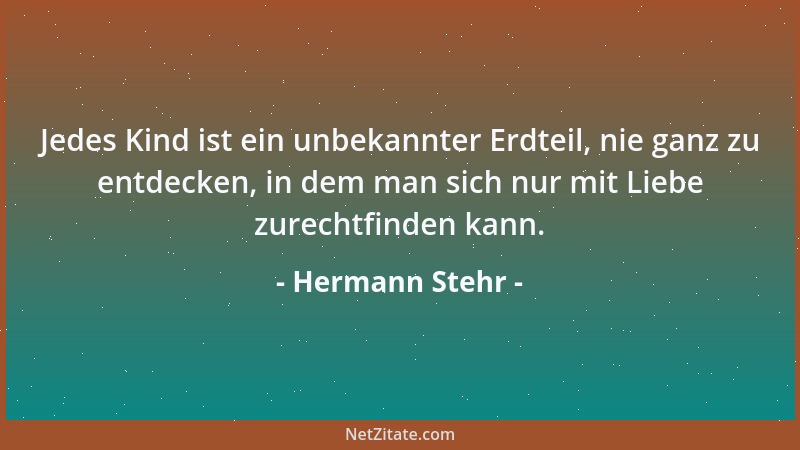 Hermann Stehr - Jedes Kind ist ein unbekannter Erdteil, nie ganz zu entdecken, in dem man sich nur mit Liebe zurechtfinden...