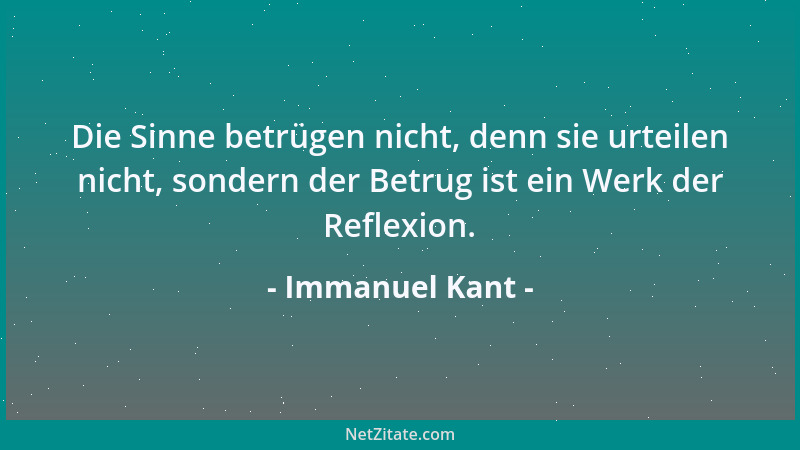 Immanuel Kant - Die Sinne betrügen nicht, denn sie urteilen nicht, sondern der Betrug ist ein Werk der Reflexion....