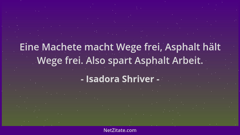 Isadora Shriver - Eine Machete macht Wege frei, Asphalt hält Wege frei. Also spart Asphalt Arbeit....