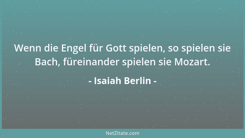 Isaiah Berlin - Wenn die Engel für Gott spielen, so spielen sie Bach, füreinander spielen sie Mozart....
