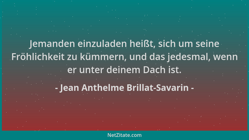 Jean Anthelme Brillat-Savarin - Jemanden einzuladen heißt, sich um seine Fröhlichkeit zu kümmern, und das jedesmal, wenn er...