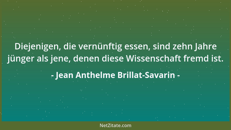 Jean Anthelme Brillat-Savarin - Diejenigen, die vernünftig essen, sind zehn Jahre jünger als jene, denen diese Wissenschaft...