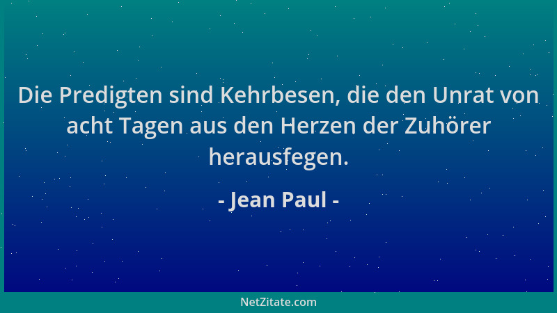 Jean Paul - Die Predigten sind Kehrbesen, die den Unrat von acht Tagen aus den Herzen der Zuhörer herausfegen....