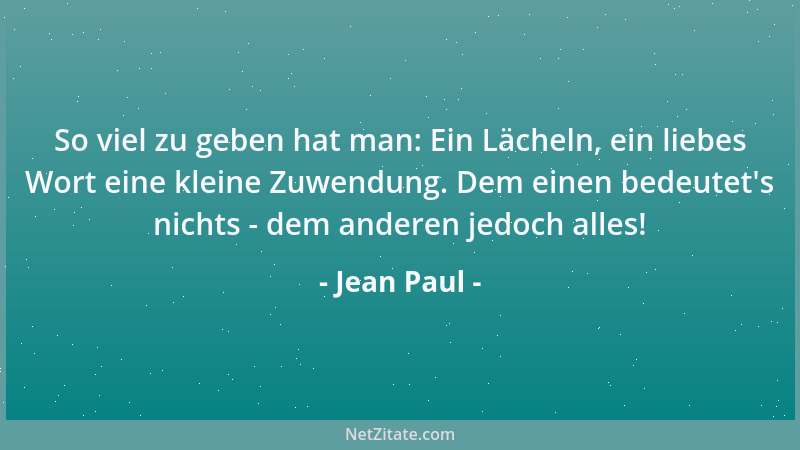 Jean Paul - So viel zu geben hat man: Ein Lächeln, ein liebes Wort eine kleine Zuwendung. Dem einen bedeutet 's nichts - dem...