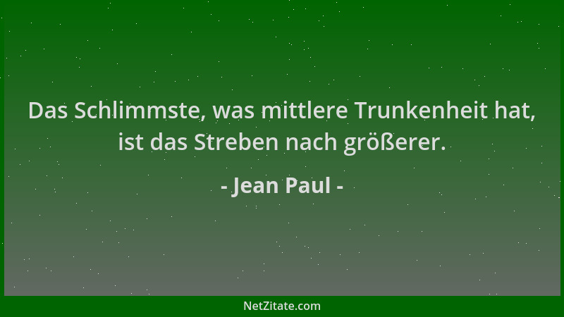 Jean Paul - Das Schlimmste, was mittlere Trunkenheit hat, ist das Streben nach größerer....