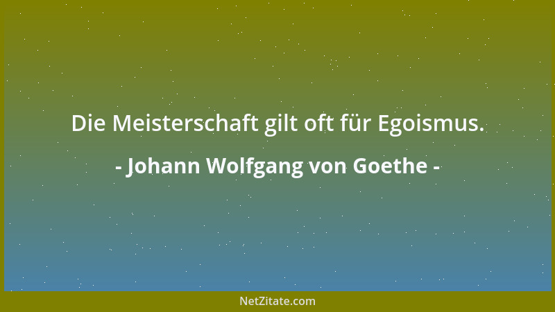 Johann Wolfgang von Goethe - Die Meisterschaft gilt oft für Egoismus....