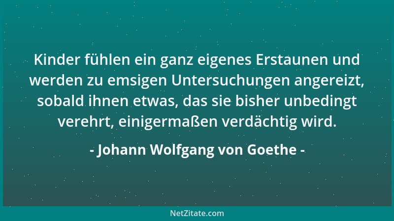 Johann Wolfgang von Goethe - Kinder fühlen ein ganz eigenes Erstaunen und werden zu emsigen Untersuchungen angereizt, sobal...