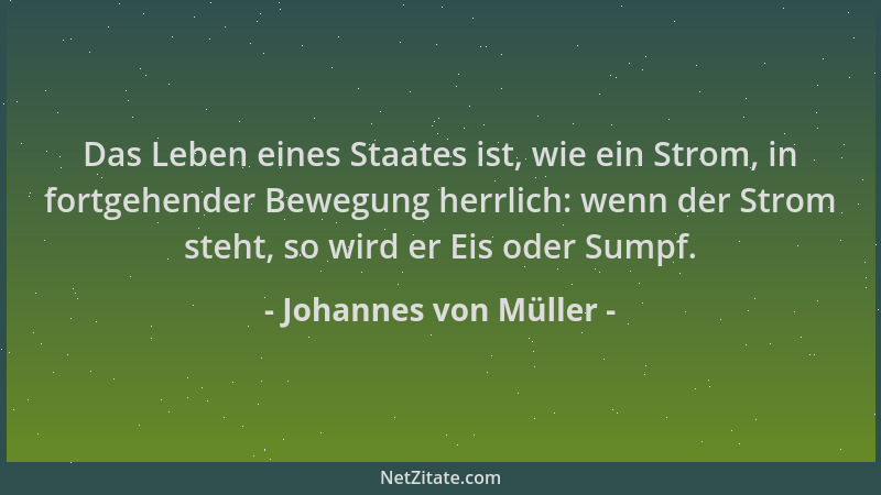 Johannes von Müller - Das Leben eines Staates ist, wie ein Strom, in fortgehender Bewegung herrlich: wenn der Strom steht,...