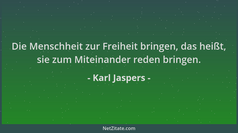 Karl Jaspers - Die Menschheit zur Freiheit bringen, das heißt, sie zum Miteinander reden bringen....