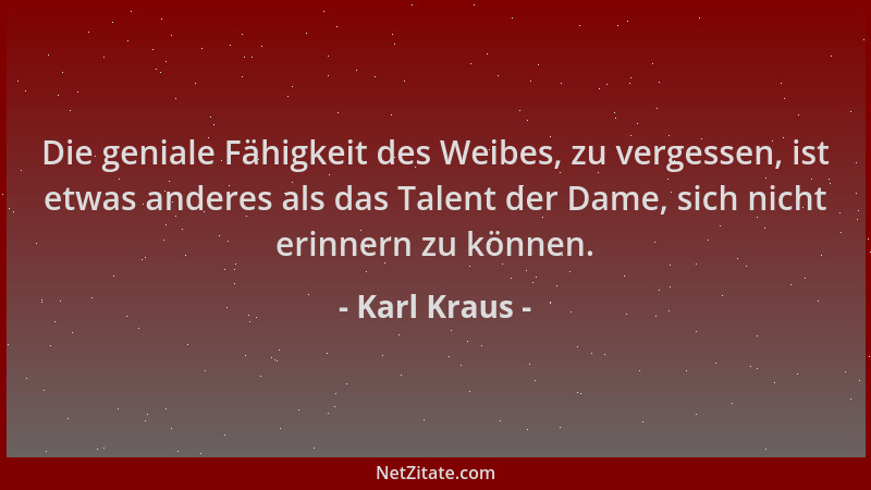 Karl Kraus - Die geniale Fähigkeit des Weibes, zu vergessen, ist etwas anderes als das Talent der Dame, sich nicht erinnern...