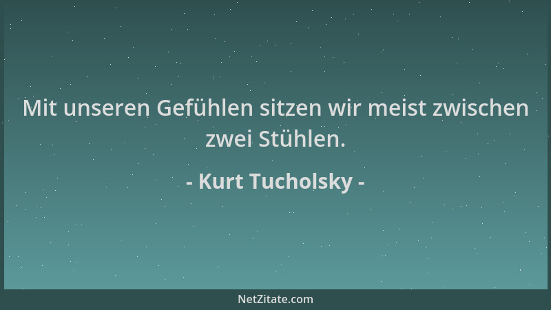Kurt Tucholsky - Mit unseren Gefühlen sitzen wir meist zwischen zwei Stühlen....