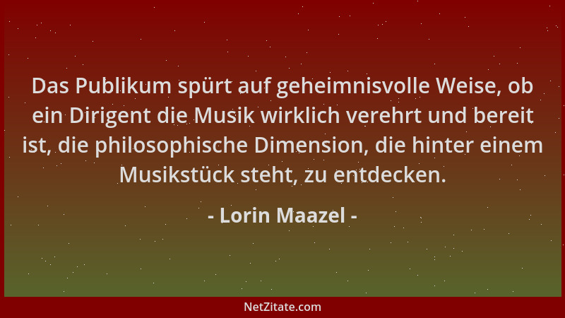 Lorin Maazel - Das Publikum spürt auf geheimnisvolle Weise, ob ein Dirigent die Musik wirklich verehrt und bereit ist, die...