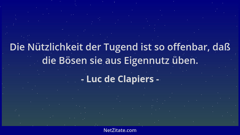 Luc de Clapiers - Die Nützlichkeit der Tugend ist so offenbar, daß die Bösen sie aus Eigennutz üben....