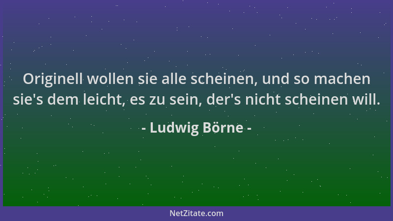 Ludwig Börne - Originell wollen sie alle scheinen, und so machen sie 's dem leicht, es zu sein, der 's nicht scheinen will....