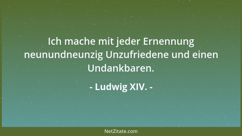 Ludwig XIV. - Ich mache mit jeder Ernennung neunundneunzig Unzufriedene und einen Undankbaren....