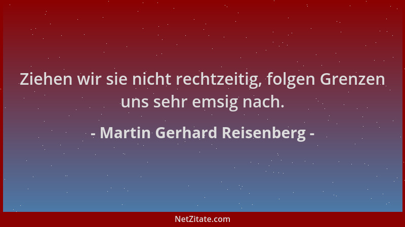 Martin Gerhard Reisenberg - Ziehen wir sie nicht rechtzeitig, folgen Grenzen uns sehr emsig nach....
