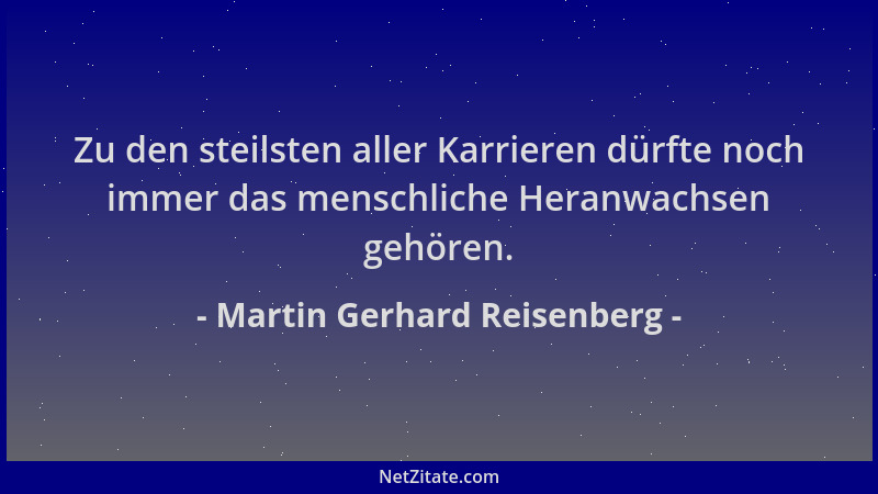 Martin Gerhard Reisenberg - Zu den steilsten aller Karrieren dürfte noch immer das menschliche Heranwachsen gehören....
