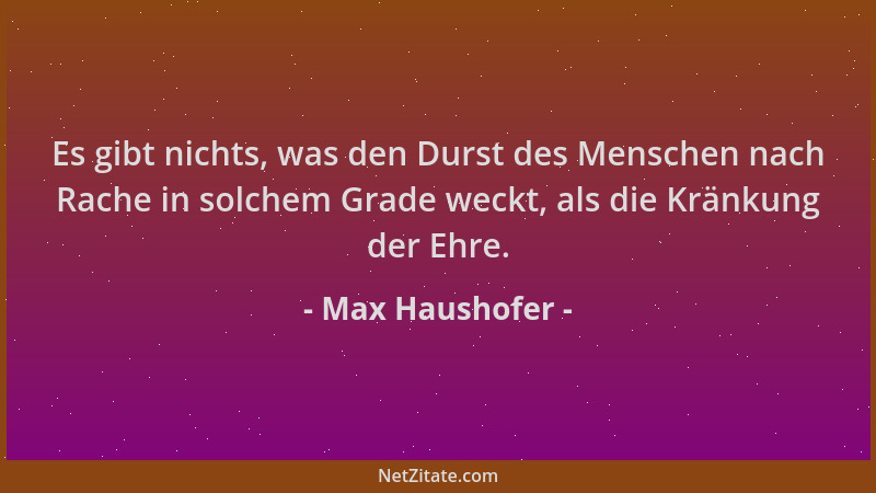 Max Haushofer - Es gibt nichts, was den Durst des Menschen nach Rache in solchem Grade weckt, als die Kränkung der Ehre....