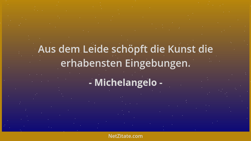 Michelangelo - Aus dem Leide schöpft die Kunst die erhabensten Eingebungen....