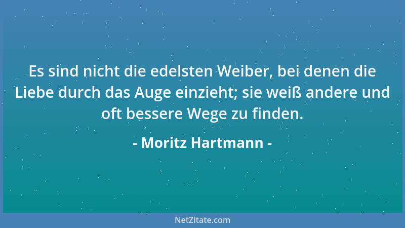 Moritz Hartmann - Es sind nicht die edelsten Weiber, bei denen die Liebe durch das Auge einzieht; sie weiß andere und oft b...