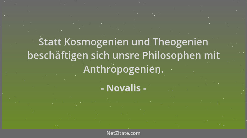 Novalis - Statt Kosmogenien und Theogenien beschäftigen sich unsre Philosophen mit Anthropogenien....