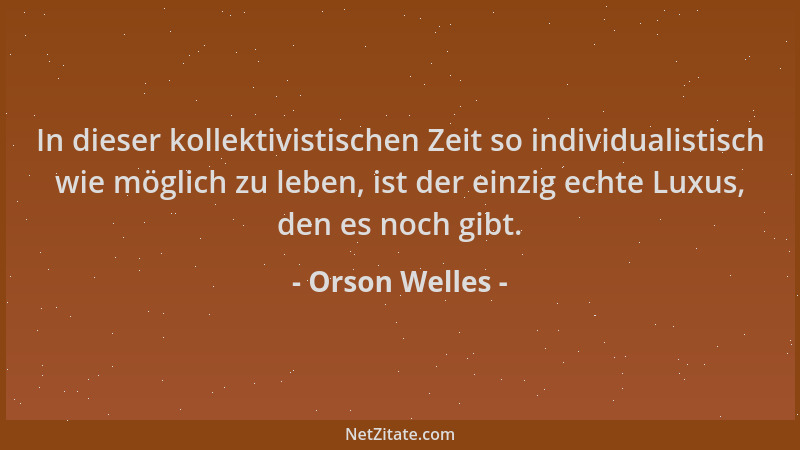 Orson Welles - In dieser kollektivistischen Zeit so individualistisch wie möglich zu leben, ist der einzig echte Luxus, den...