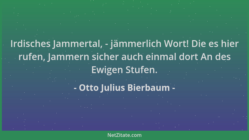 Otto Julius Bierbaum - Irdisches Jammertal, - jämmerlich Wort! Die es hier rufen, Jammern sicher auch einmal dort An des Ew...