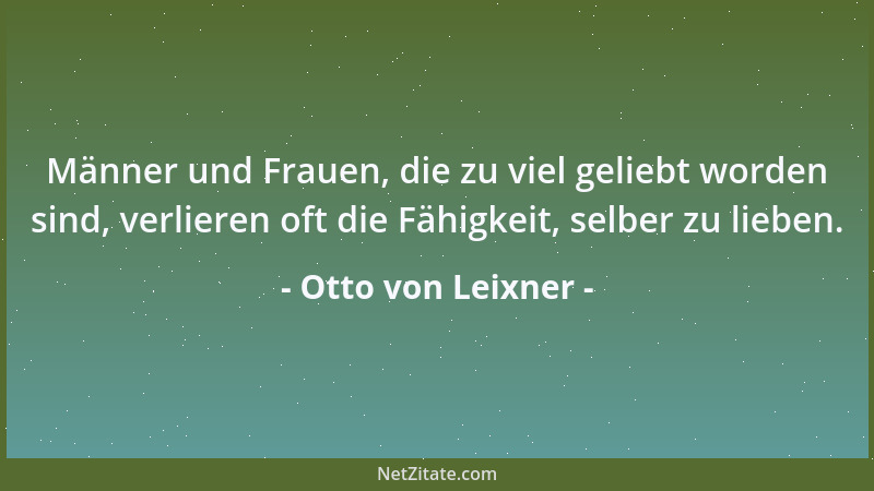Otto von Leixner - Männer und Frauen, die zu viel geliebt worden sind, verlieren oft die Fähigkeit, selber zu lieben....
