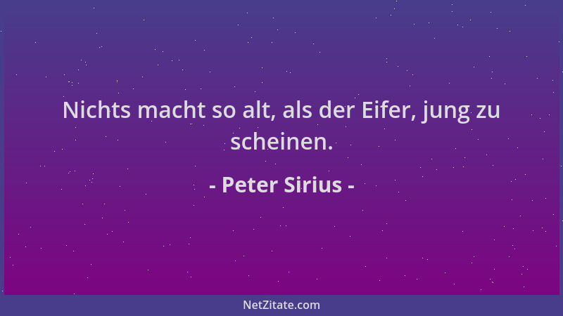 Peter Sirius - Nichts macht so alt, als der Eifer, jung zu scheinen....