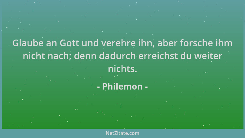 Philemon - Glaube an Gott und verehre ihn, aber forsche ihm nicht nach; denn dadurch erreichst du weiter nichts....