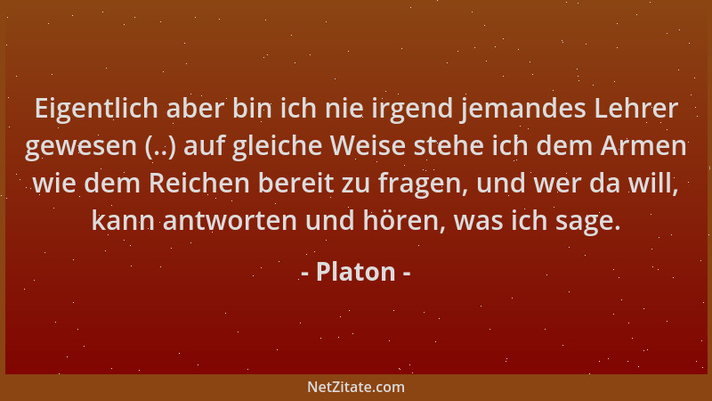 Platon - Eigentlich aber bin ich nie irgend jemandes Lehrer gewesen (..) auf gleiche Weise stehe ich dem Armen wie dem Reic...