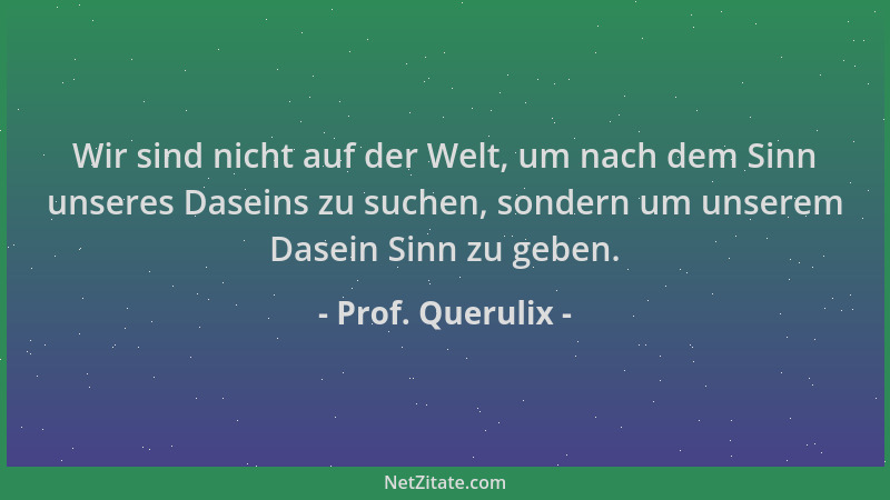 Prof. Querulix - Wir sind nicht auf der Welt, um nach dem Sinn unseres Daseins zu suchen, sondern um unserem Dasein Sinn zu...