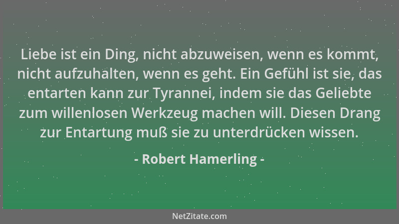 Robert Hamerling - Liebe ist ein Ding, nicht abzuweisen, wenn es kommt, nicht aufzuhalten, wenn es geht. Ein Gefühl ist sie...