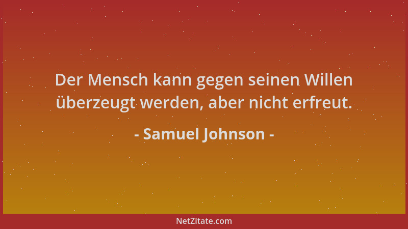 Samuel Johnson - Der Mensch kann gegen seinen Willen überzeugt werden, aber nicht erfreut....