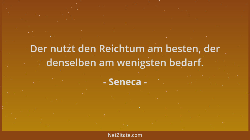 Seneca - Der nutzt den Reichtum am besten, der denselben am wenigsten bedarf....