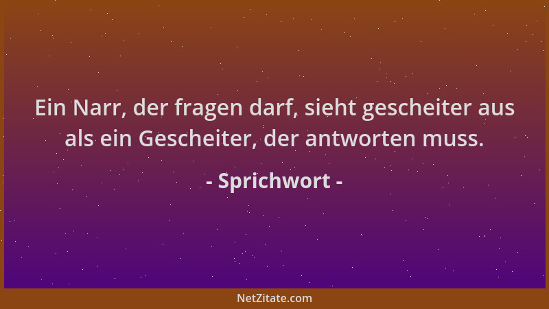 Sprichwort - Ein Narr, der fragen darf, sieht gescheiter aus als ein Gescheiter, der antworten muss....