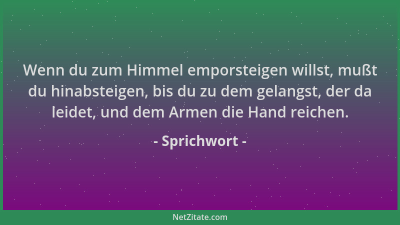 Sprichwort - Wenn du zum Himmel emporsteigen willst, mußt du hinabsteigen, bis du zu dem gelangst, der da leidet, und dem A...