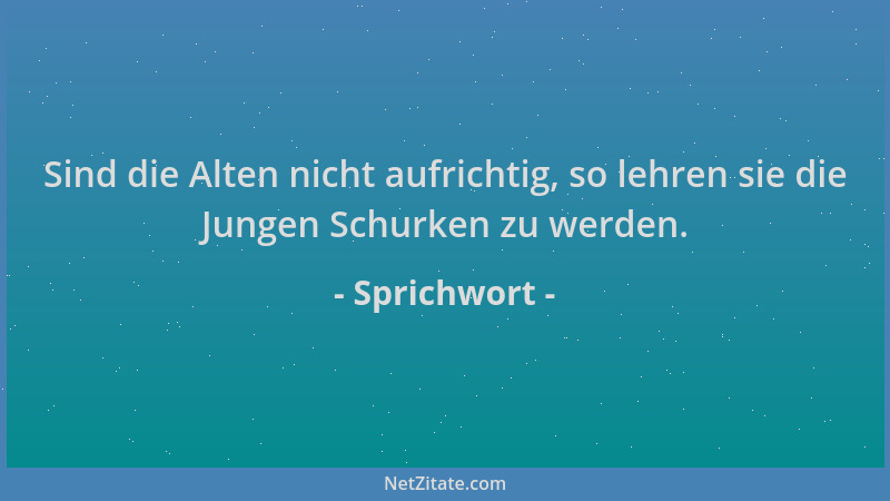 Sprichwort - Sind die Alten nicht aufrichtig, so lehren sie die Jungen Schurken zu werden....
