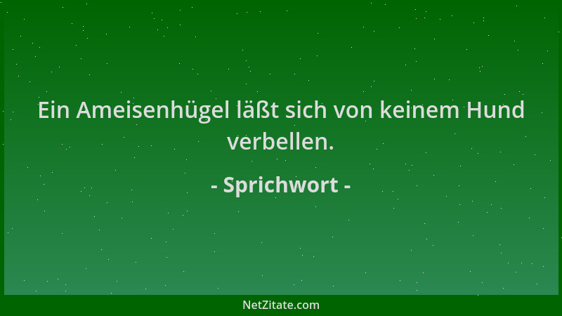 Sprichwort - Ein Ameisenhügel läßt sich von keinem Hund verbellen....