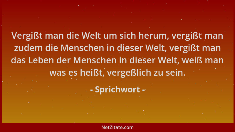 Sprichwort - Vergißt man die Welt um sich herum, vergißt man zudem die Menschen in dieser Welt, vergißt man das Leben der M...